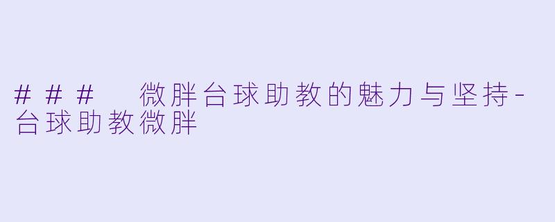 ### 微胖台球助教的魅力与坚持-台球助教微胖