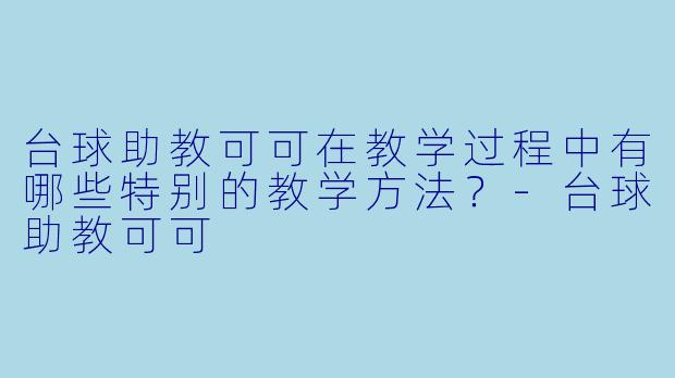台球助教可可在教学过程中有哪些特别的教学方法？