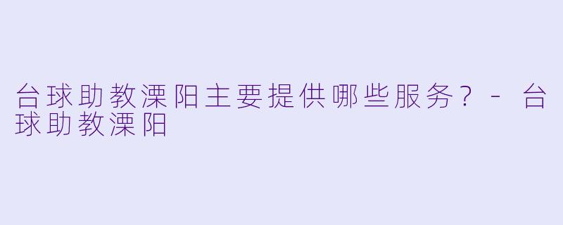 台球助教溧阳主要提供哪些服务？