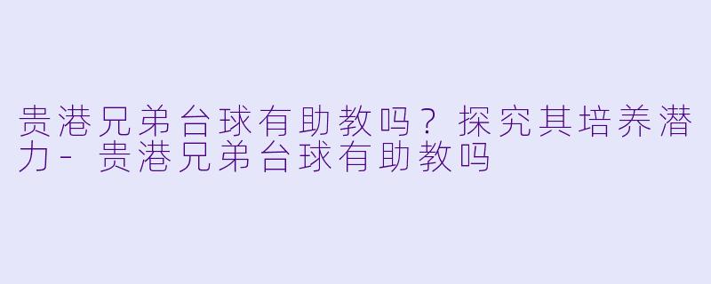 贵港兄弟台球有助教吗？探究其培养潜力-贵港兄弟台球有助教吗