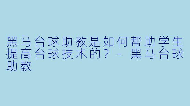 黑马台球助教是如何帮助学生提高台球技术的？