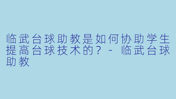 临武台球助教是如何协助学生提高台球技术的？