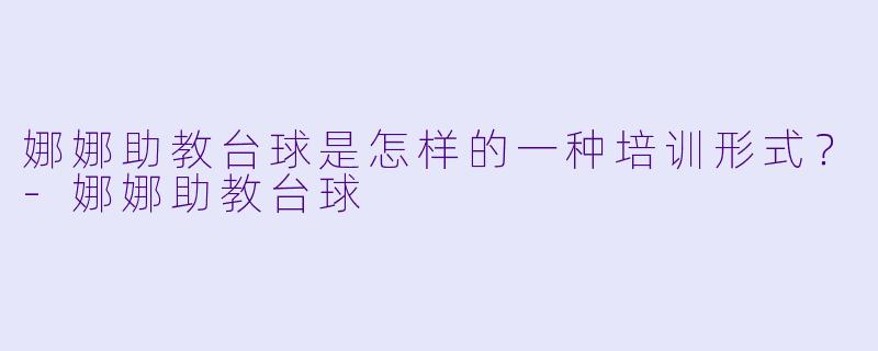 娜娜助教台球是怎样的一种培训形式？
