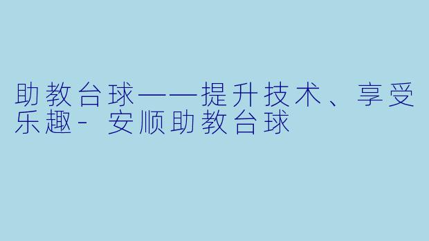 助教台球——提升技术、享受乐趣-安顺助教台球