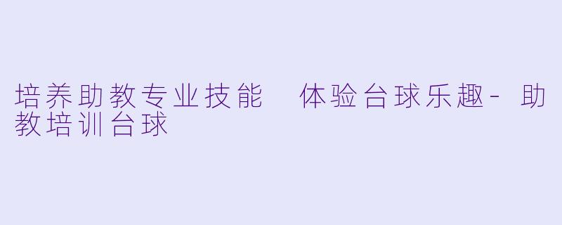 培养助教专业技能 体验台球乐趣-助教培训台球