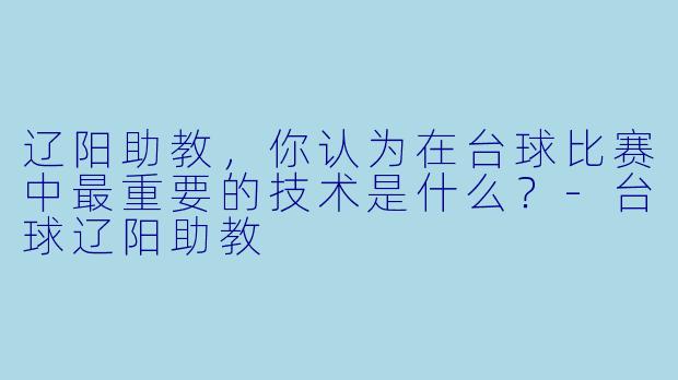 辽阳助教，你认为在台球比赛中最重要的技术是什么？