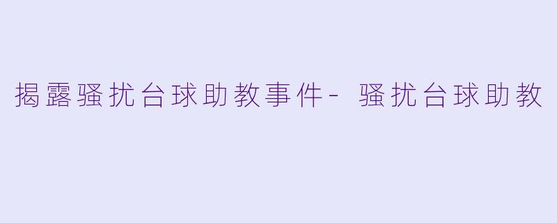 揭露骚扰台球助教事件-骚扰台球助教