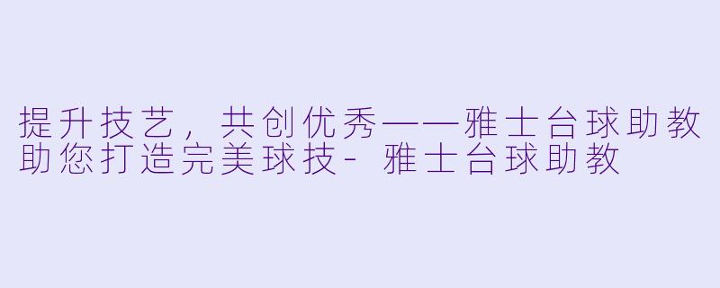提升技艺，共创优秀——雅士台球助教助您打造完美球技-雅士台球助教