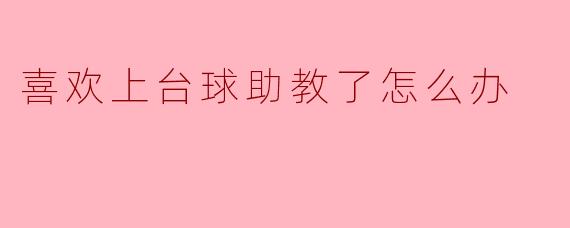 喜欢上台球助教了怎么办