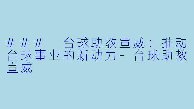 ### 台球助教宣威：推动台球事业的新动力-台球助教宣威