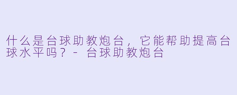 什么是台球助教炮台，它能帮助提高台球水平吗？