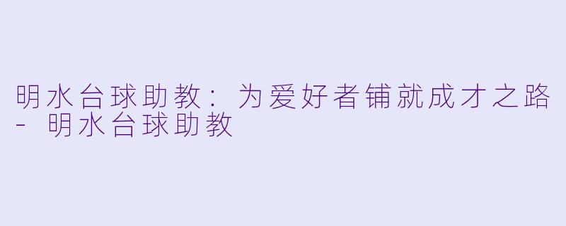 明水台球助教：为爱好者铺就成才之路-明水台球助教