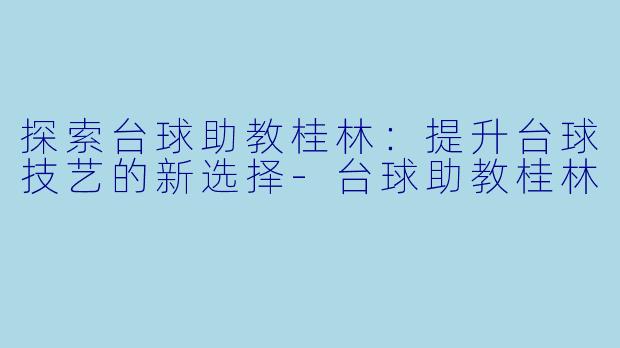 探索台球助教桂林：提升台球技艺的新选择-台球助教桂林