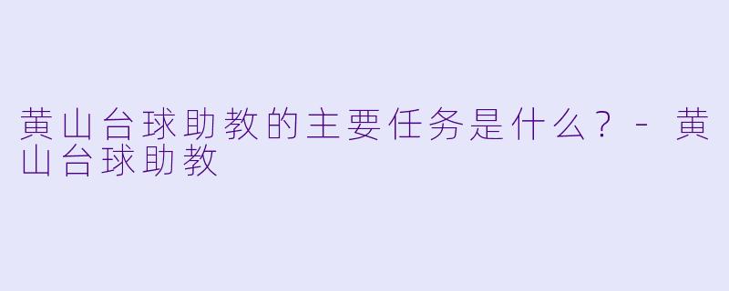 黄山台球助教的主要任务是什么?