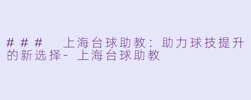 ### 上海台球助教：助力球技提升的新选择-上海台球助教