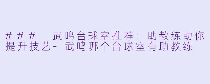 ### 武鸣台球室推荐：助教练助你提升技艺-武鸣哪个台球室有助教练