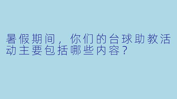 暑假期间，你们的台球助教活动主要包括哪些内容？