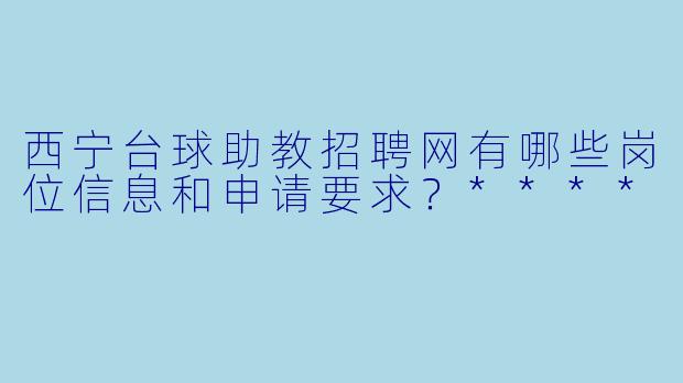 西宁台球助教招聘网有哪些岗位信息和申请要求?****