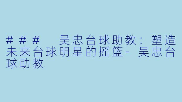 ### 吴忠台球助教：塑造未来台球明星的摇篮-吴忠台球助教