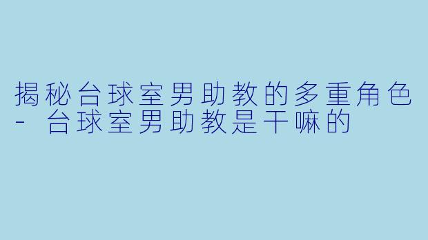 揭秘台球室男助教的多重角色-台球室男助教是干嘛的