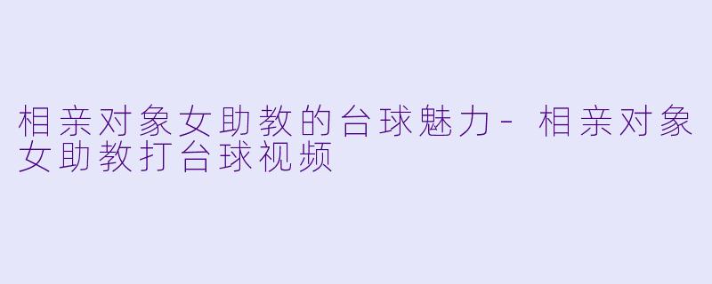 相亲对象女助教的台球魅力-相亲对象女助教打台球视频