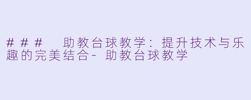 ### 助教台球教学：提升技术与乐趣的完美结合-助教台球教学