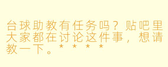 台球助教有任务吗?贴吧里大家都在讨论这件事,想请教一下。****