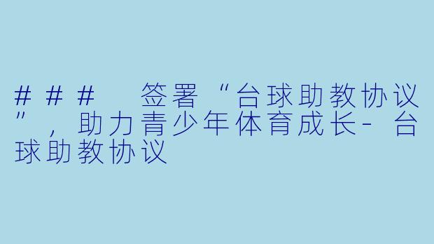 ### 签署“台球助教协议”，助力青少年体育成长-台球助教协议