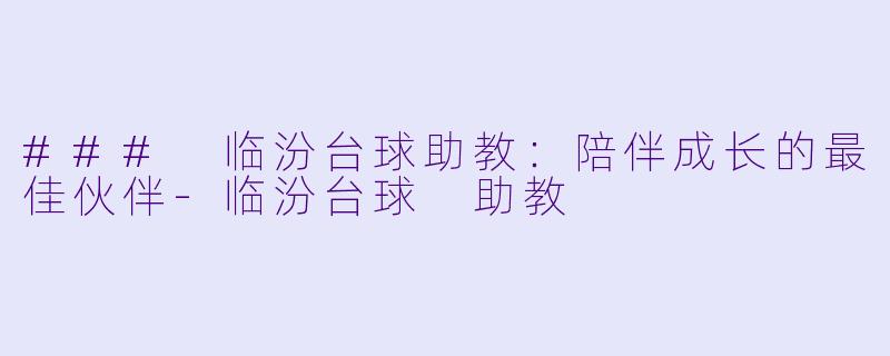 ### 临汾台球助教：陪伴成长的最佳伙伴-临汾台球 助教