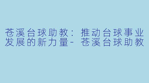 苍溪台球助教：推动台球事业发展的新力量-苍溪台球助教