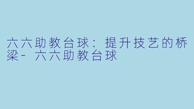 六六助教台球：提升技艺的桥梁-六六助教台球