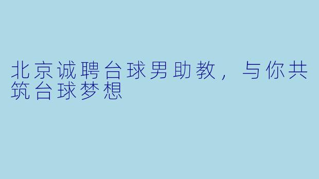 北京诚聘台球男助教，与你共筑台球梦想