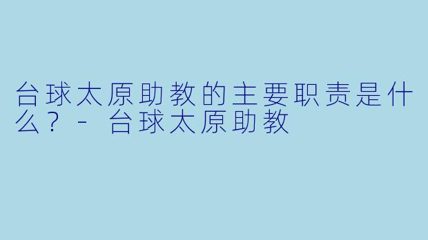 台球太原助教的主要职责是什么？