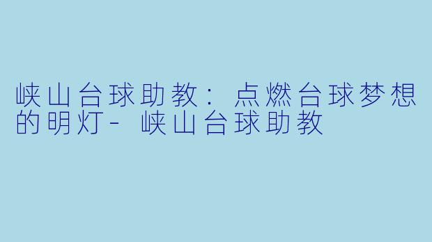 峡山台球助教：点燃台球梦想的明灯-峡山台球助教
