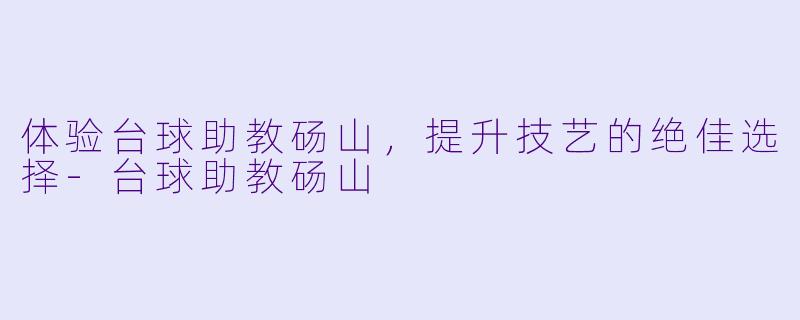 体验台球助教砀山，提升技艺的绝佳选择-台球助教砀山