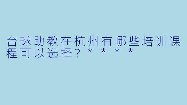 台球助教在杭州有哪些培训课程可以选择?****