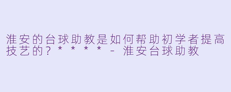 淮安的台球助教是如何帮助初学者提高技艺的?****