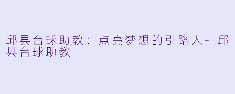 邱县台球助教：点亮梦想的引路人-邱县台球助教