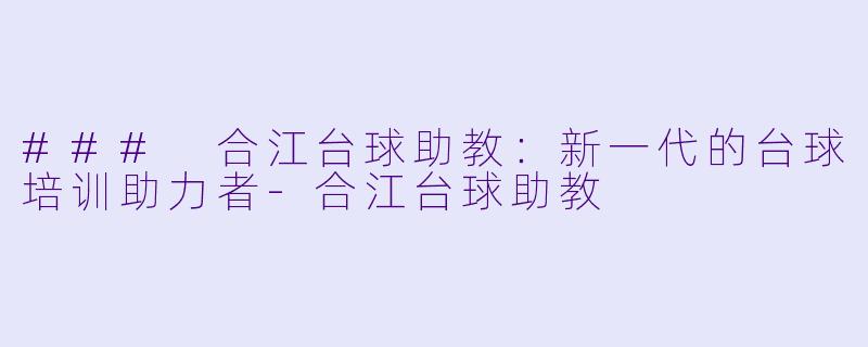 ### 合江台球助教：新一代的台球培训助力者-合江台球助教