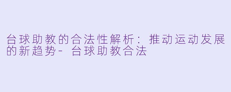 台球助教的合法性解析：推动运动发展的新趋势-台球助教合法
