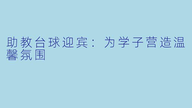 助教台球迎宾：为学子营造温馨氛围