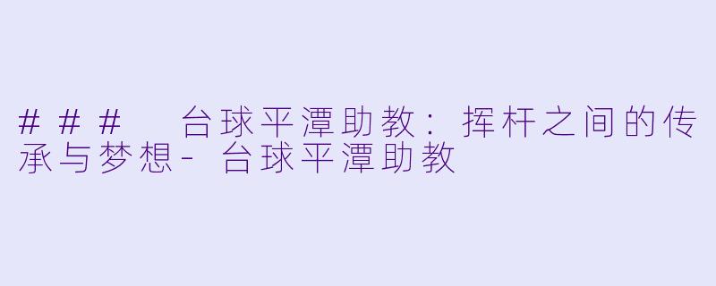 ### 台球平潭助教：挥杆之间的传承与梦想-台球平潭助教