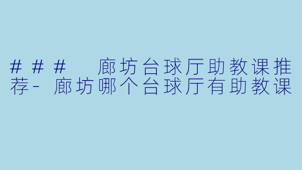 ### 廊坊台球厅助教课推荐-廊坊哪个台球厅有助教课