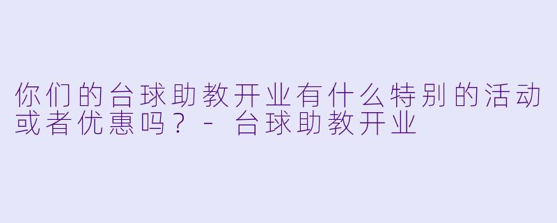 你们的台球助教开业有什么特别的活动或者优惠吗？