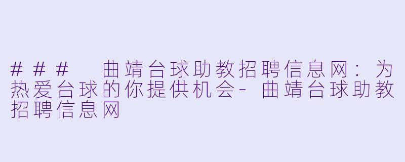 ### 曲靖台球助教招聘信息网：为热爱台球的你提供机会-曲靖台球助教招聘信息网
