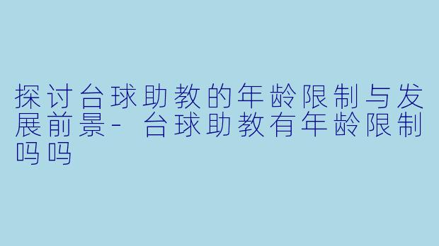 探讨台球助教的年龄限制与发展前景-台球助教有年龄限制吗吗