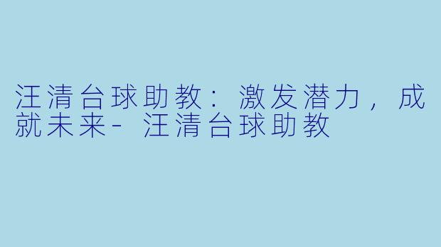 汪清台球助教：激发潜力，成就未来-汪清台球助教