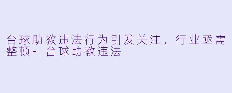 台球助教违法行为引发关注，行业亟需整顿-台球助教违法