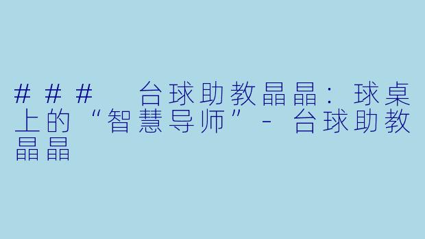 ### 台球助教晶晶：球桌上的“智慧导师”-台球助教晶晶