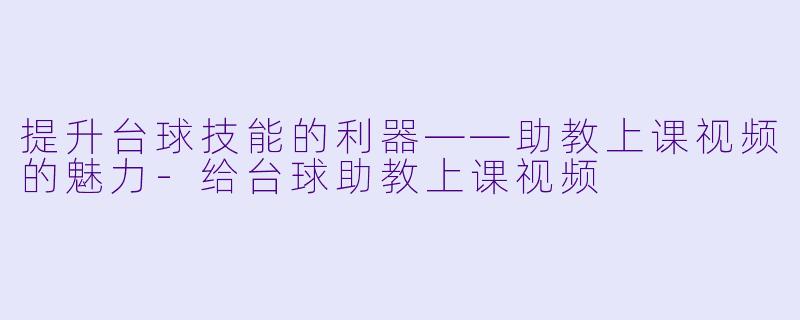 提升台球技能的利器——助教上课视频的魅力-给台球助教上课视频